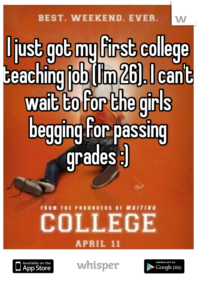 I just got my first college teaching job (I'm 26). I can't wait to for the girls begging for passing grades :)