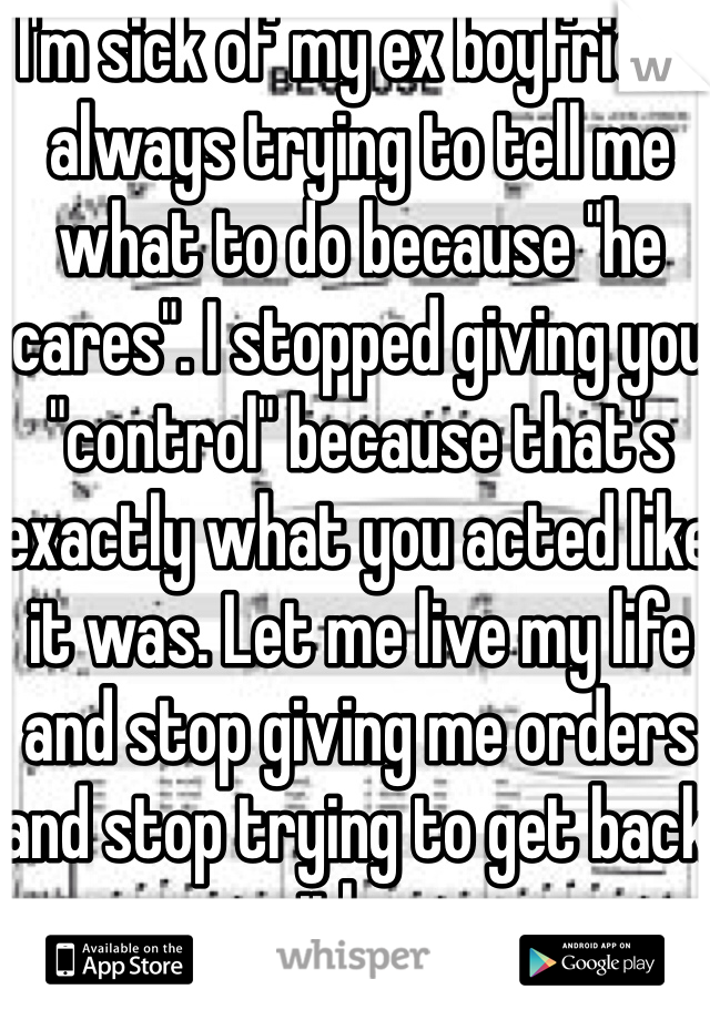 I'm sick of my ex boyfriend always trying to tell me what to do because "he cares". I stopped giving you "control" because that's exactly what you acted like it was. Let me live my life and stop giving me orders and stop trying to get back with me.