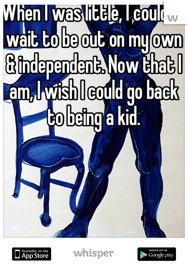 When I was little, I couldn't wait to be out on my own & independent. Now that I am, I wish I could go back to being a kid. 