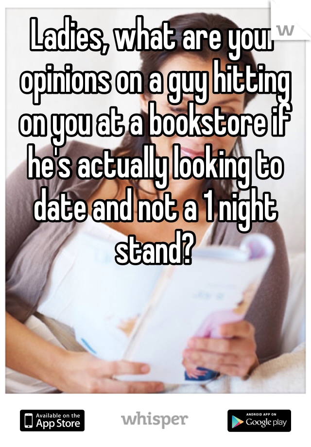 Ladies, what are your opinions on a guy hitting on you at a bookstore if he's actually looking to date and not a 1 night stand? 