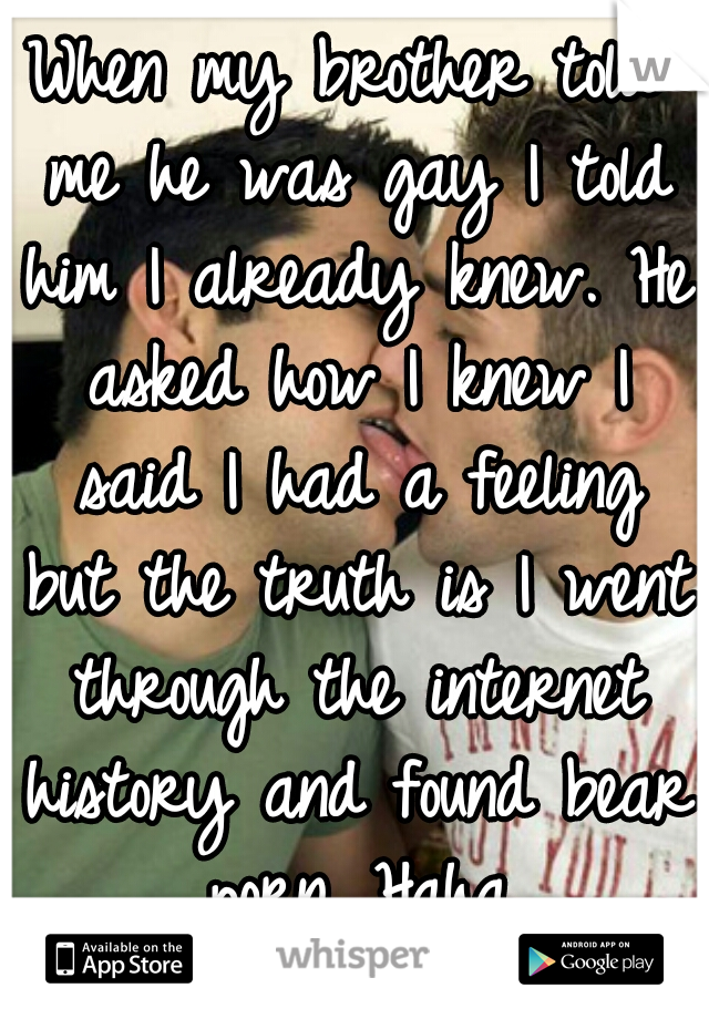 When my brother told me he was gay I told him I already knew. He asked how I knew I said I had a feeling but the truth is I went through the internet history and found bear porn. Haha