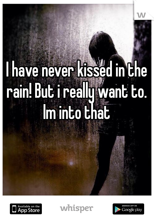 I have never kissed in the rain! But i really want to. Im into that