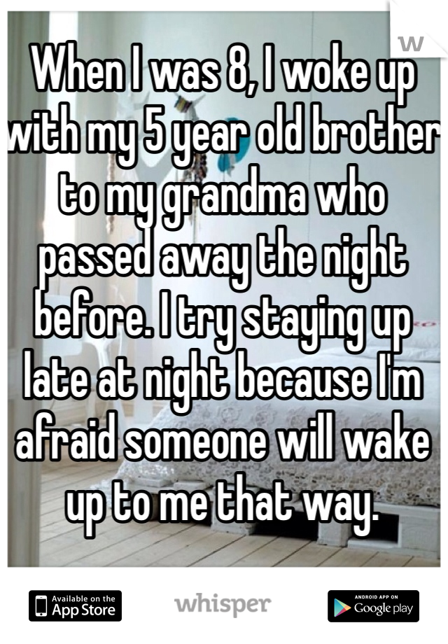 When I was 8, I woke up with my 5 year old brother to my grandma who passed away the night before. I try staying up late at night because I'm afraid someone will wake up to me that way. 