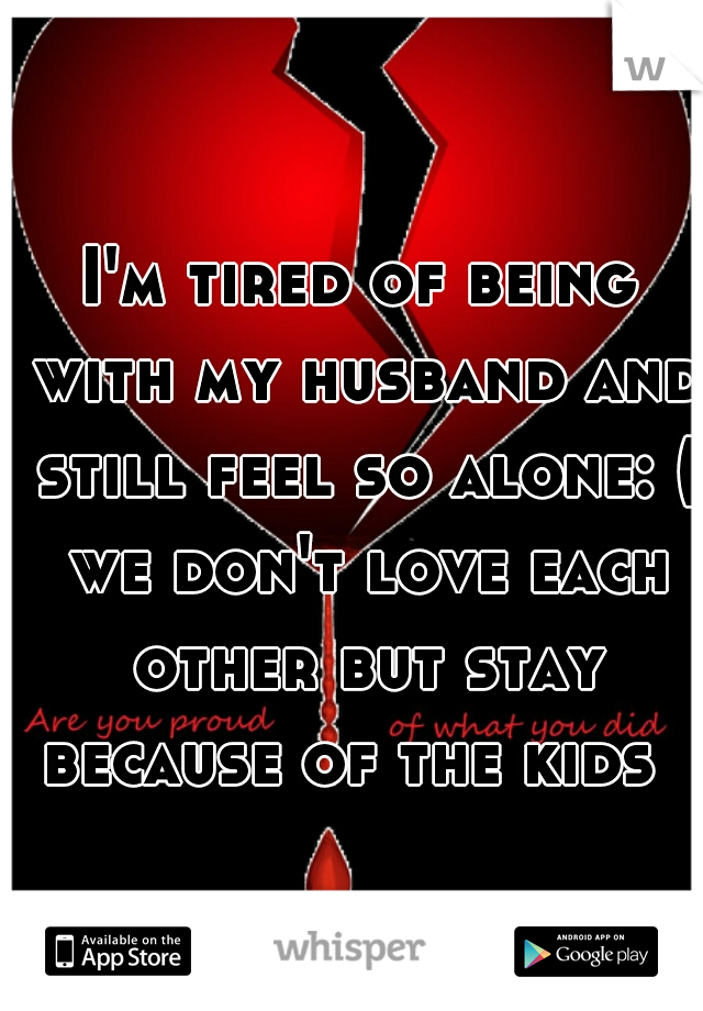 I'm tired of being with my husband and still feel so alone: ( we don't love each other but stay because of the kids  