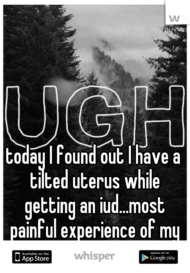 today I found out I have a tilted uterus while getting an iud...most painful experience of my life