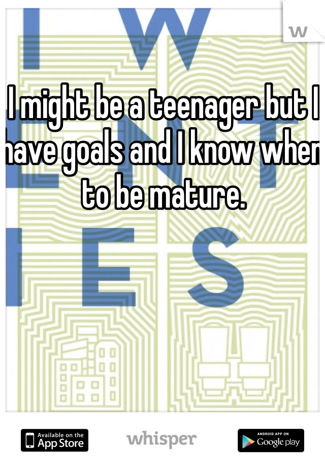 I might be a teenager but I have goals and I know when to be mature. 