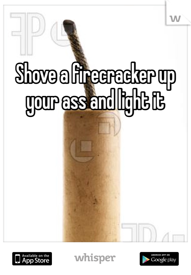 Shove a firecracker up your ass and light it 