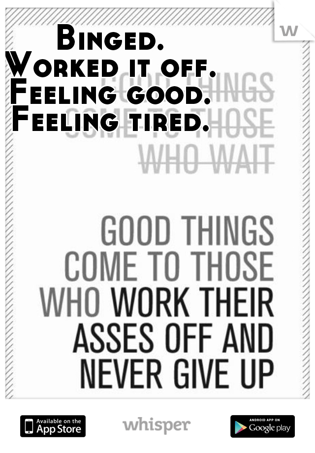 Binged.
Worked it off.
Feeling good.
Feeling tired.