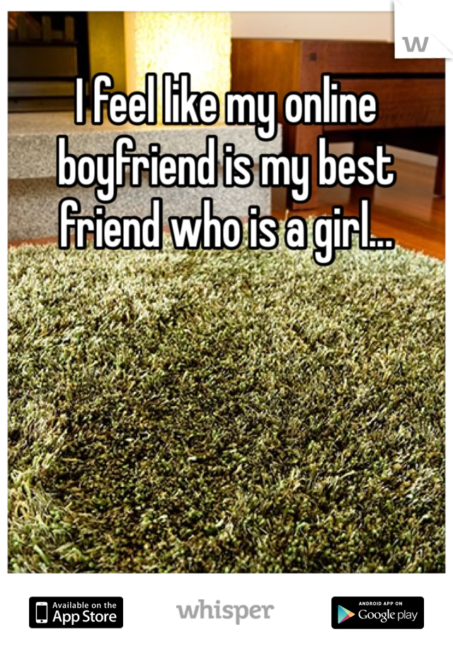 I feel like my online boyfriend is my best friend who is a girl...
