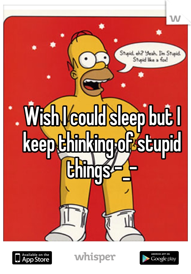 Wish I could sleep but I keep thinking of stupid things -_- 