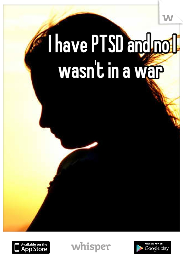 I have PTSD and no I wasn't in a war 