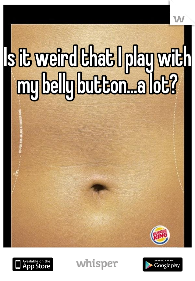 Is it weird that I play with my belly button...a lot?