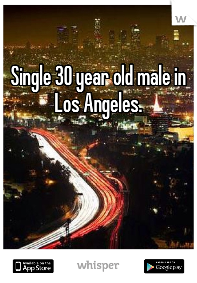 Single 30 year old male in Los Angeles. 