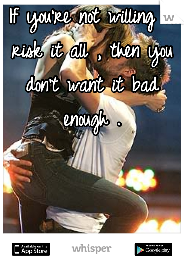 If you're not willing to risk it all , then you don't want it bad enough .