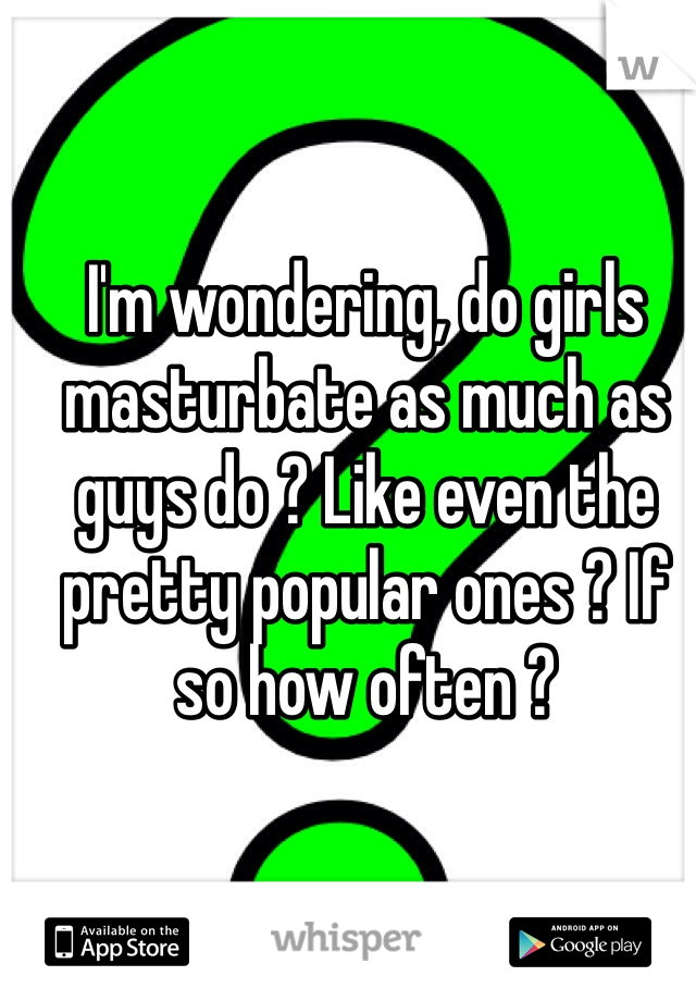 I'm wondering, do girls masturbate as much as guys do ? Like even the pretty popular ones ? If so how often ? 