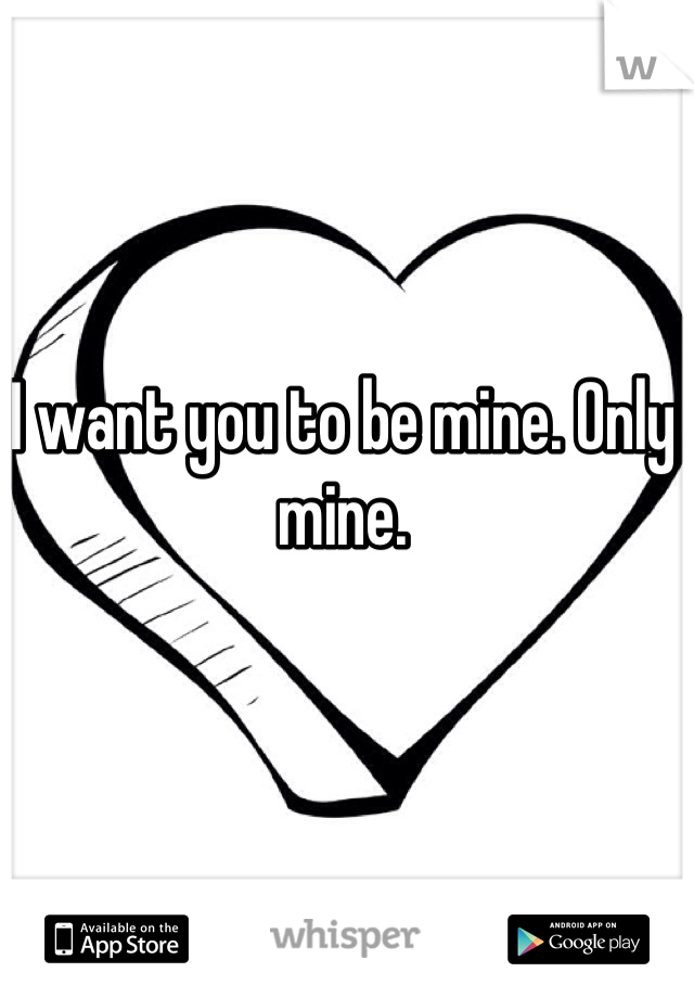 I want you to be mine. Only mine.
