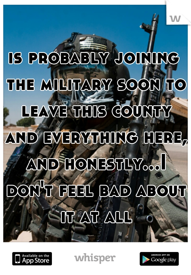 is probably joining the military soon to leave this county and everything here, and honestly...I don't feel bad about it at all