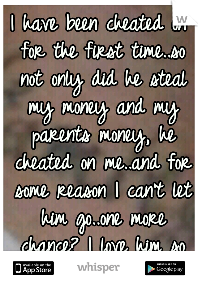 I have been cheated on for the first time..so not only did he steal my money and my parents money, he cheated on me..and for some reason I can't let him go..one more chance? I love him so does my baby