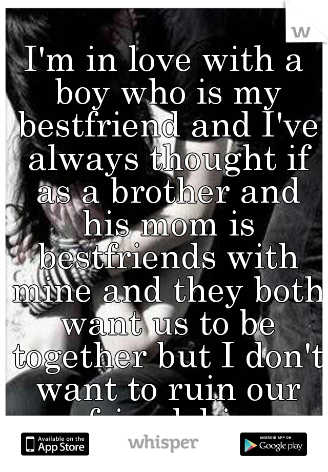 I'm in love with a boy who is my bestfriend and I've always thought if as a brother and his mom is bestfriends with mine and they both want us to be together but I don't want to ruin our friendship