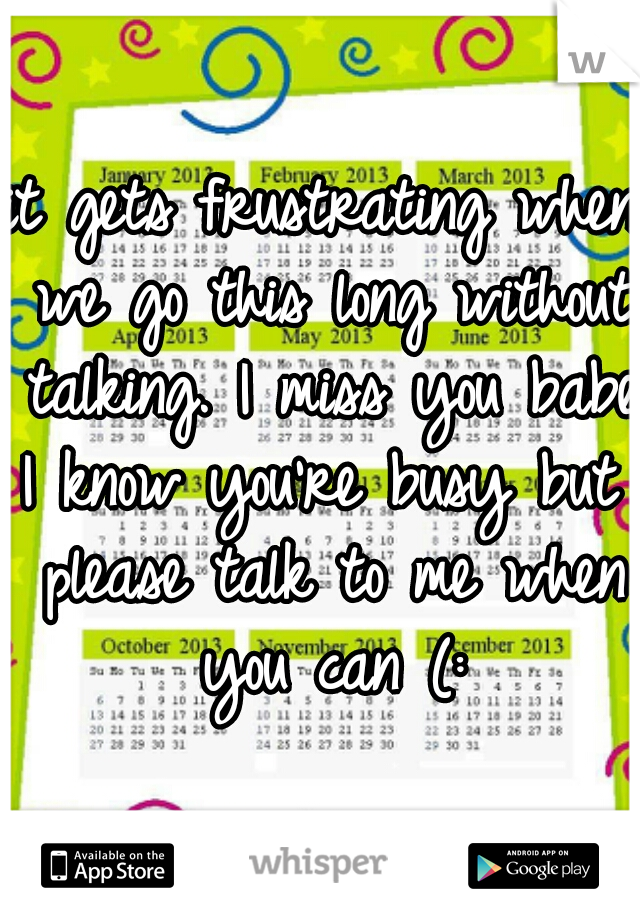 it gets frustrating when we go this long without talking. I miss you babe.
I know you're busy but please talk to me when you can (: