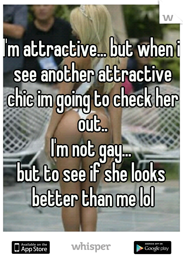 I'm attractive... but when i see another attractive chic im going to check her out..
I'm not gay...
but to see if she looks better than me lol