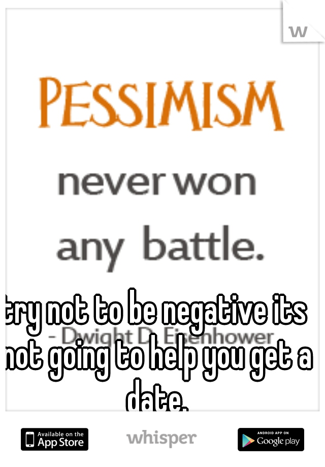 try not to be negative its not going to help you get a date.