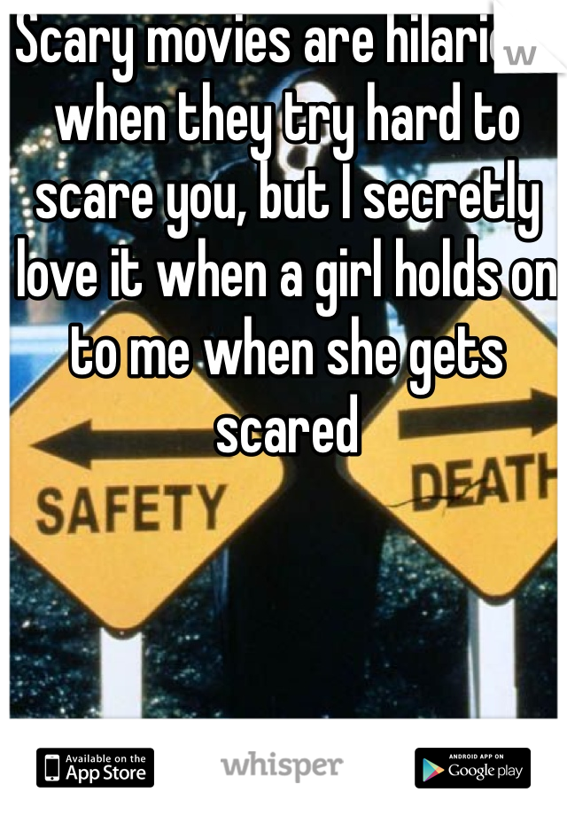 Scary movies are hilarious when they try hard to scare you, but I secretly love it when a girl holds on to me when she gets scared