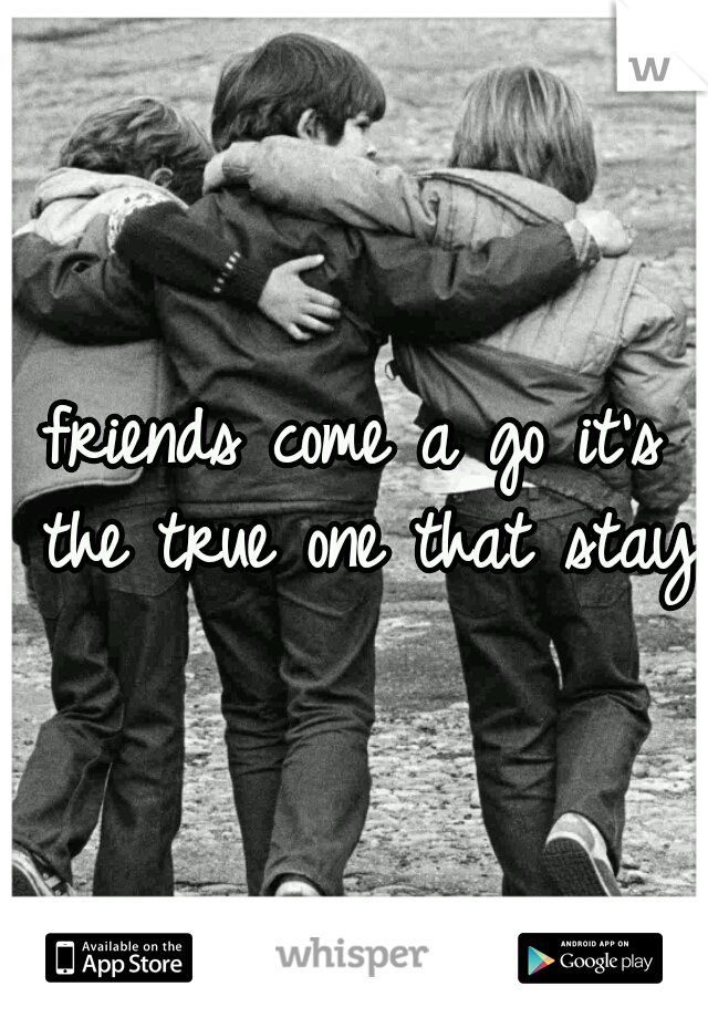 friends come a go it's the true one that stay