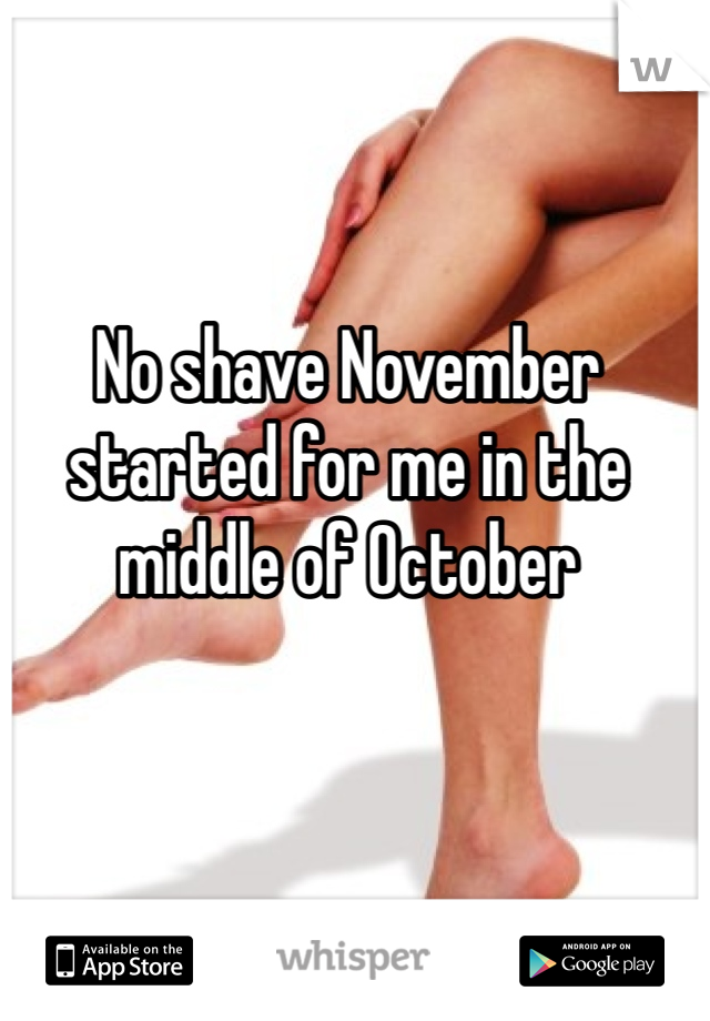 No shave November started for me in the middle of October 
