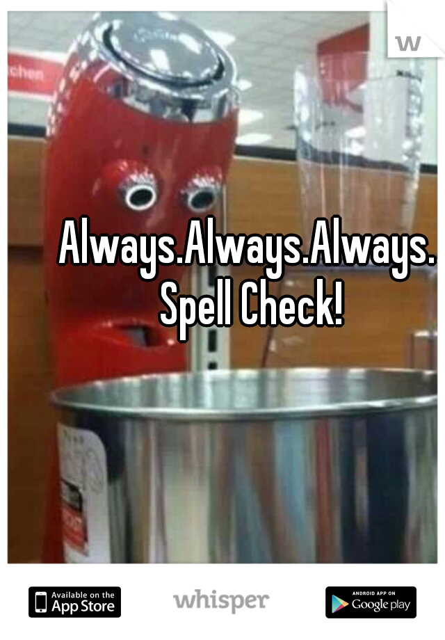 Always.Always.Always. Spell Check!