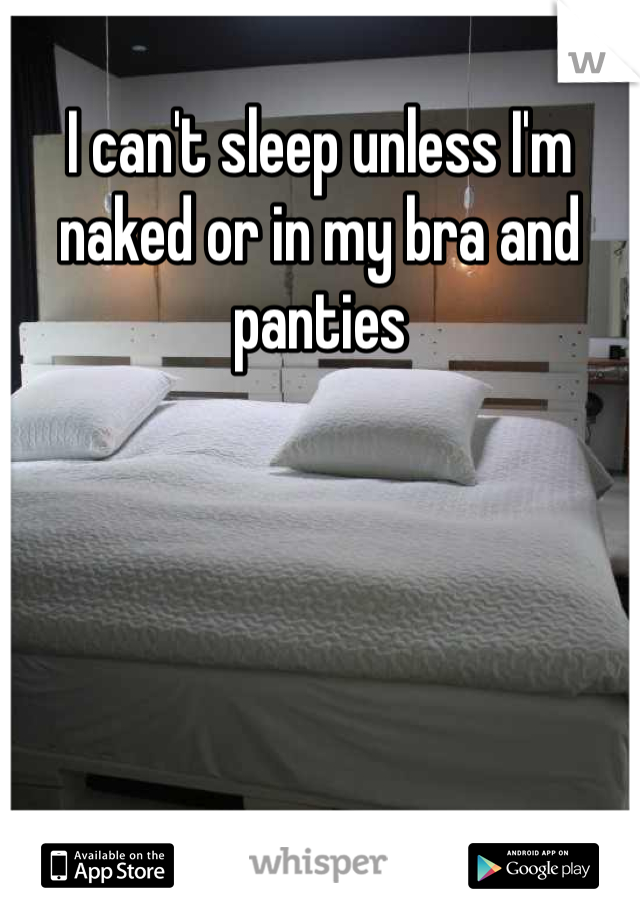 I can't sleep unless I'm naked or in my bra and panties 