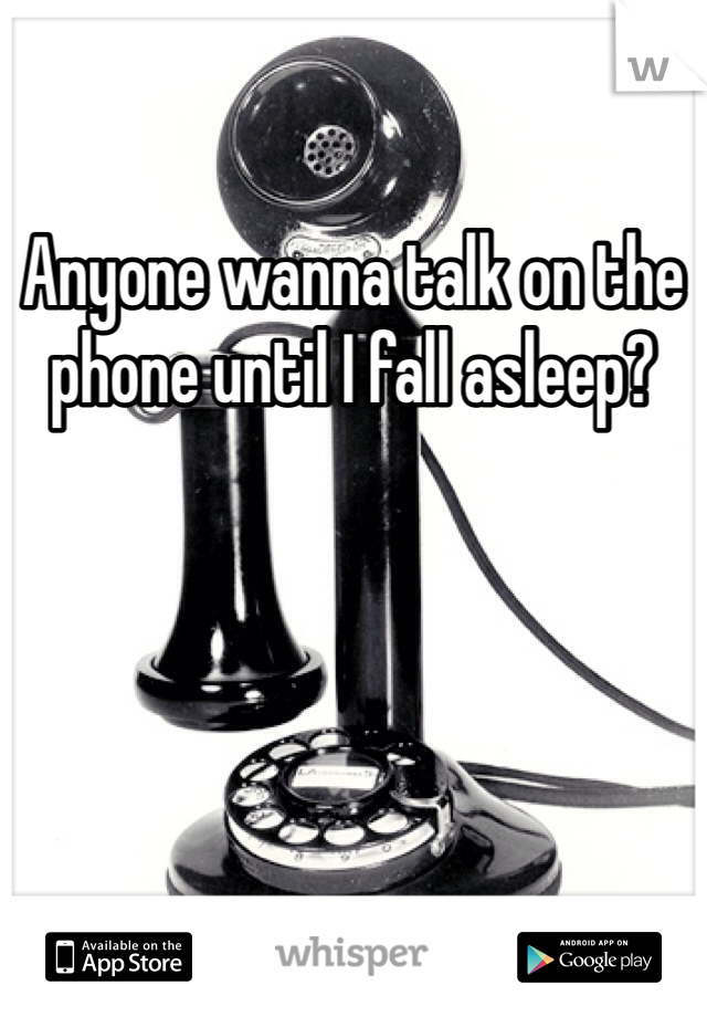 Anyone wanna talk on the phone until I fall asleep? 