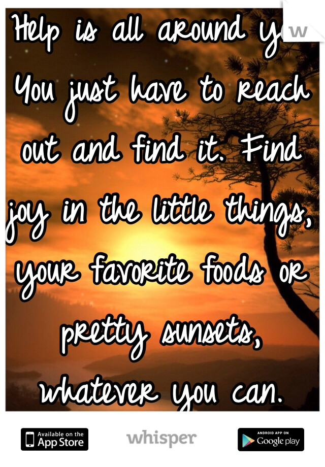 Help is all around you. You just have to reach out and find it. Find joy in the little things, your favorite foods or pretty sunsets, whatever you can.