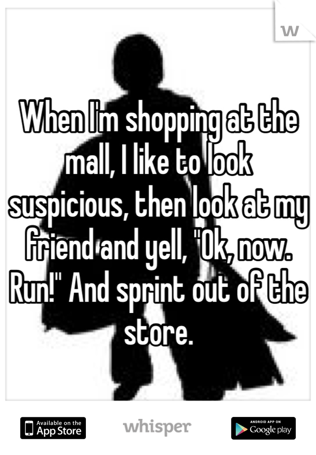 When I'm shopping at the mall, I like to look suspicious, then look at my friend and yell, "Ok, now. Run!" And sprint out of the store.