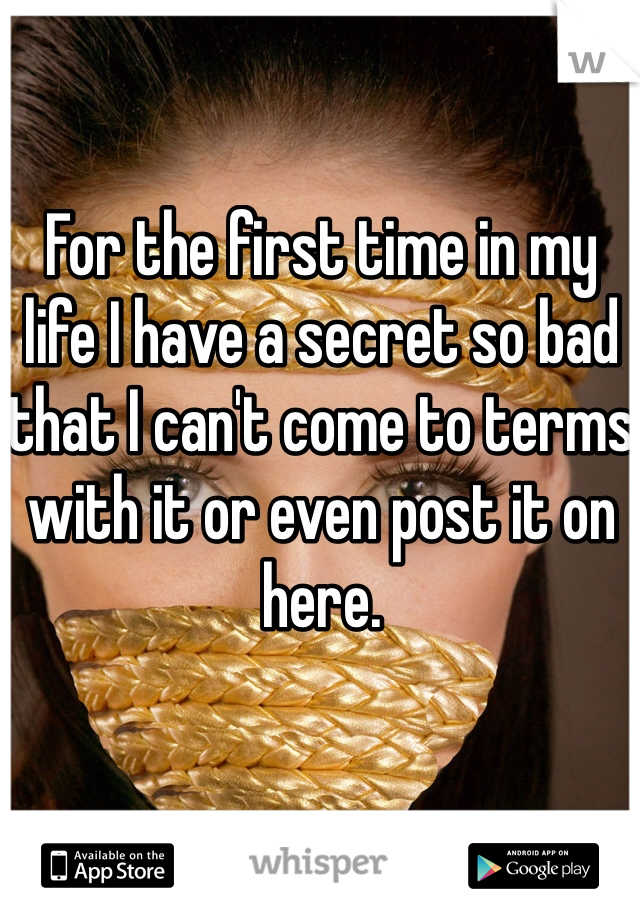 For the first time in my life I have a secret so bad that I can't come to terms with it or even post it on here.