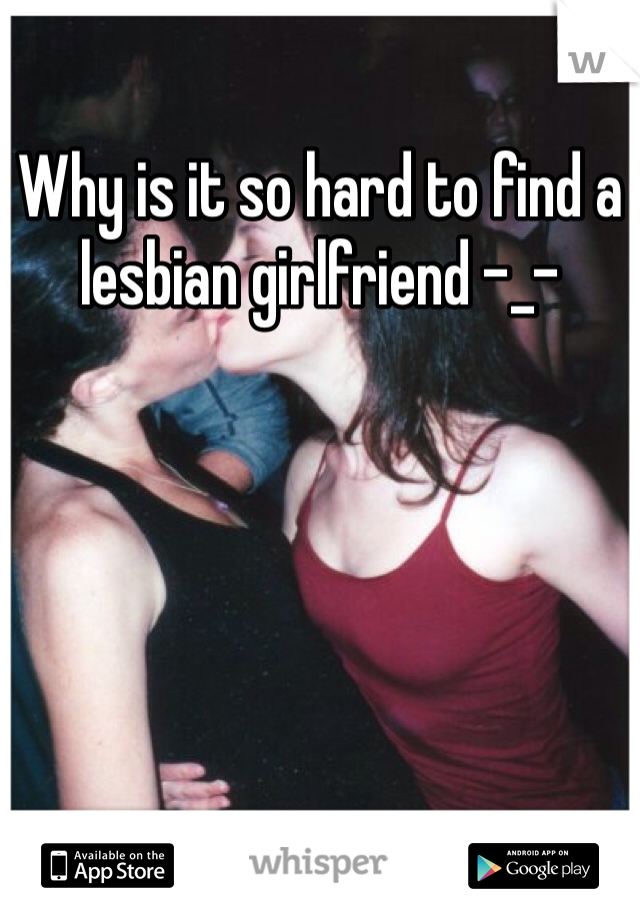 Why is it so hard to find a lesbian girlfriend -_-