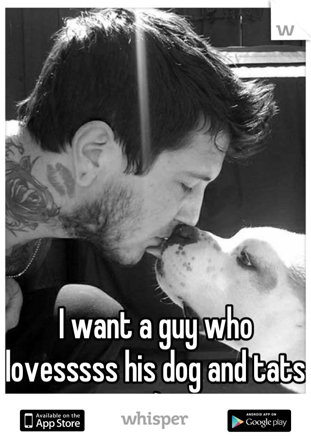 I want a guy who lovesssss his dog and tats :)