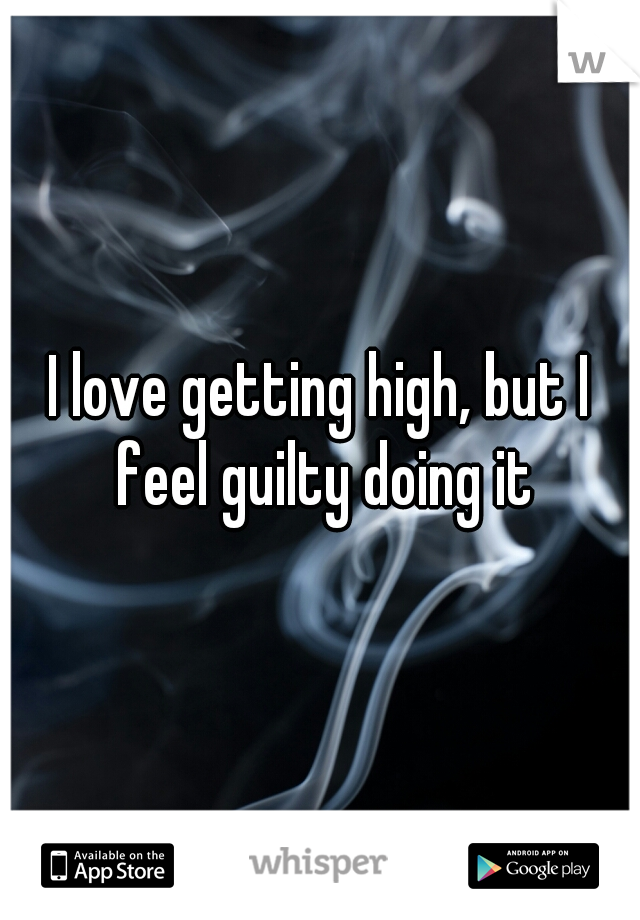 I love getting high, but I feel guilty doing it