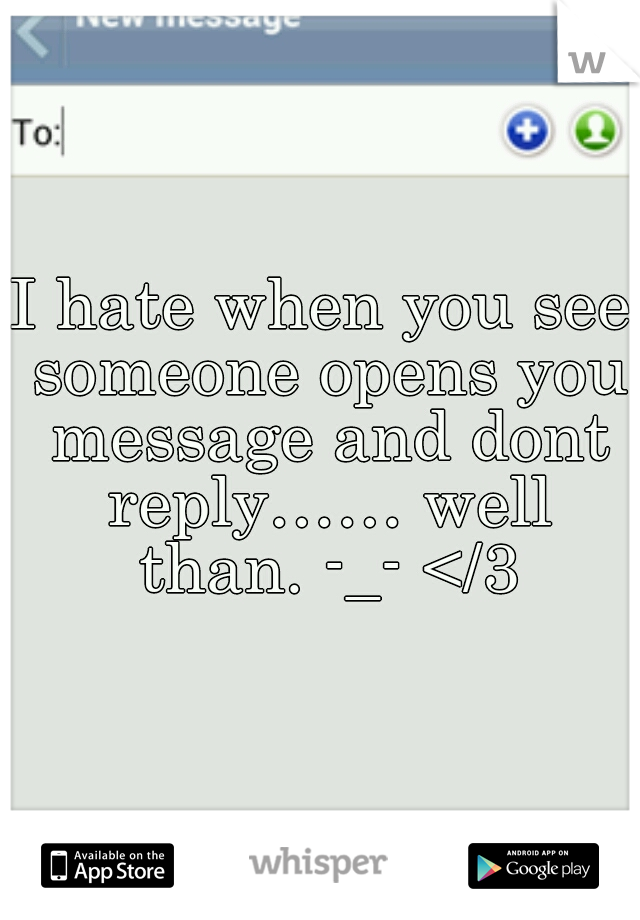 I hate when you see someone opens you message and dont reply…… well than. -_- </3