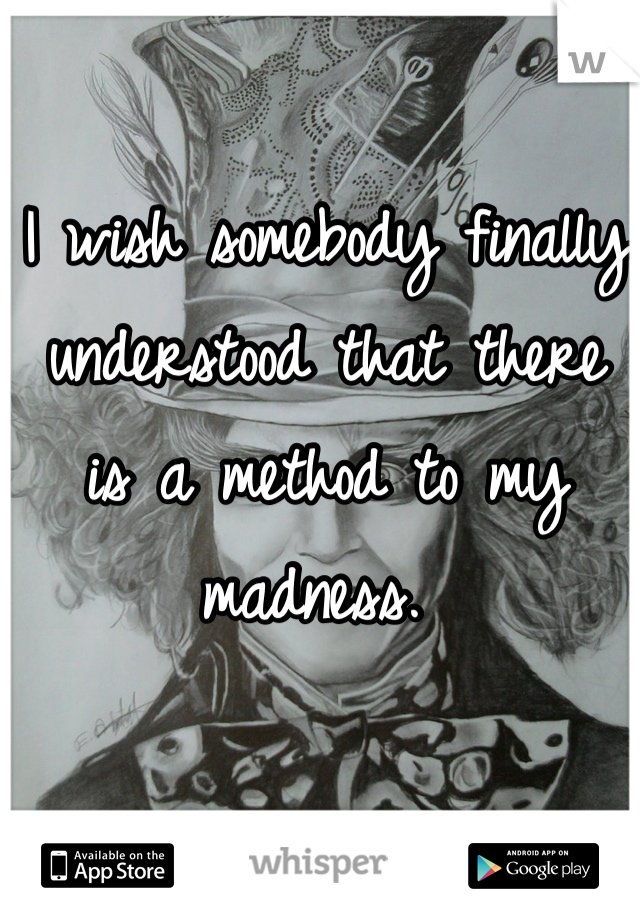 I wish somebody finally understood that there is a method to my madness. 