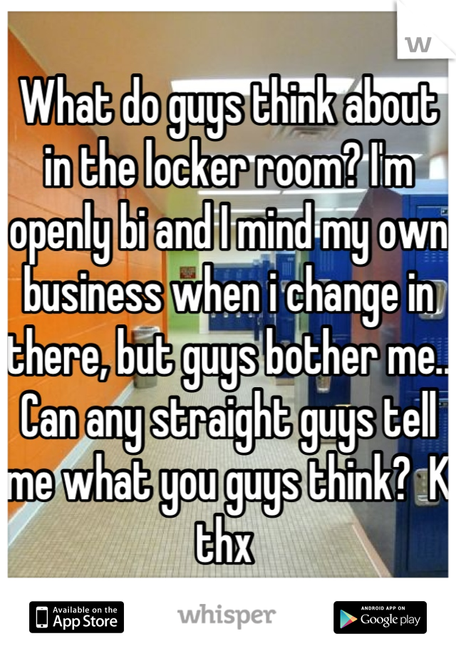 What do guys think about in the locker room? I'm openly bi and I mind my own business when i change in there, but guys bother me.. Can any straight guys tell me what you guys think?  K thx 