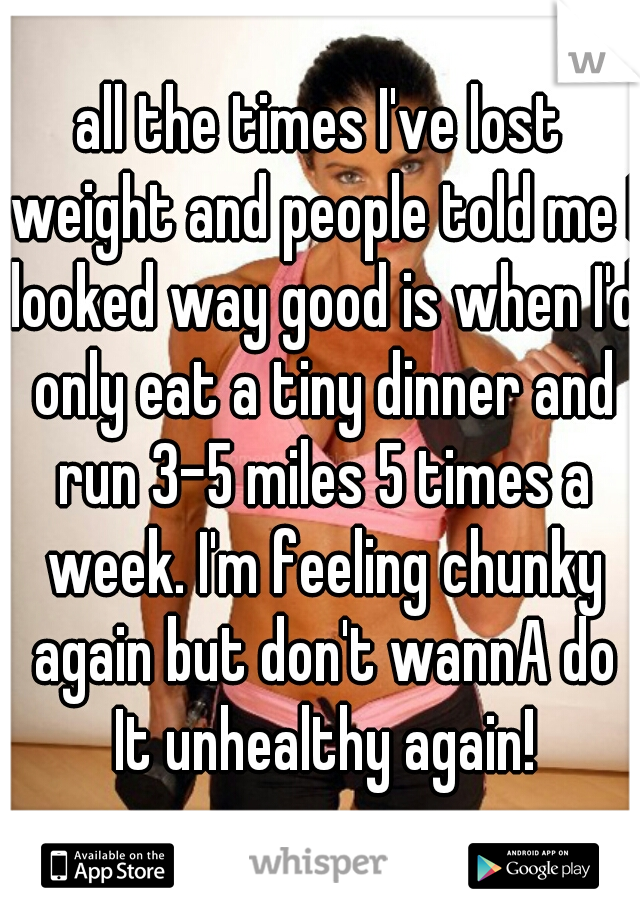 all the times I've lost weight and people told me I looked way good is when I'd only eat a tiny dinner and run 3-5 miles 5 times a week. I'm feeling chunky again but don't wannA do It unhealthy again!