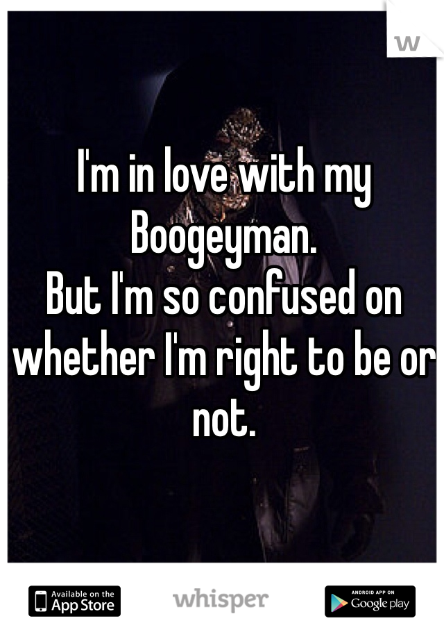 I'm in love with my Boogeyman.
But I'm so confused on whether I'm right to be or not. 