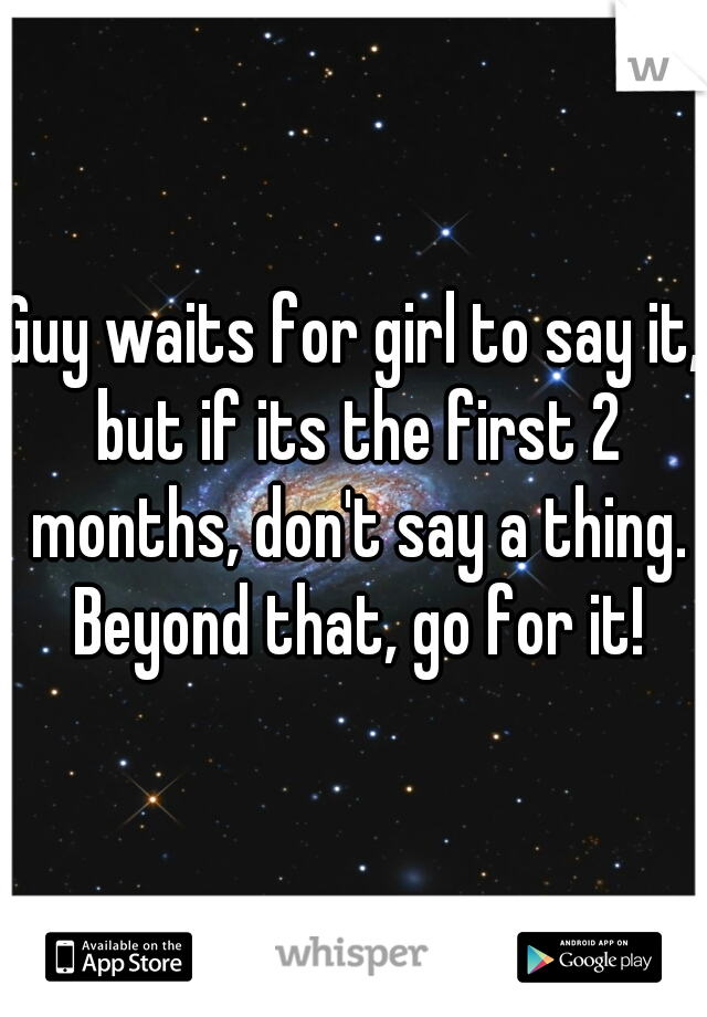 Guy waits for girl to say it, but if its the first 2 months, don't say a thing. Beyond that, go for it!