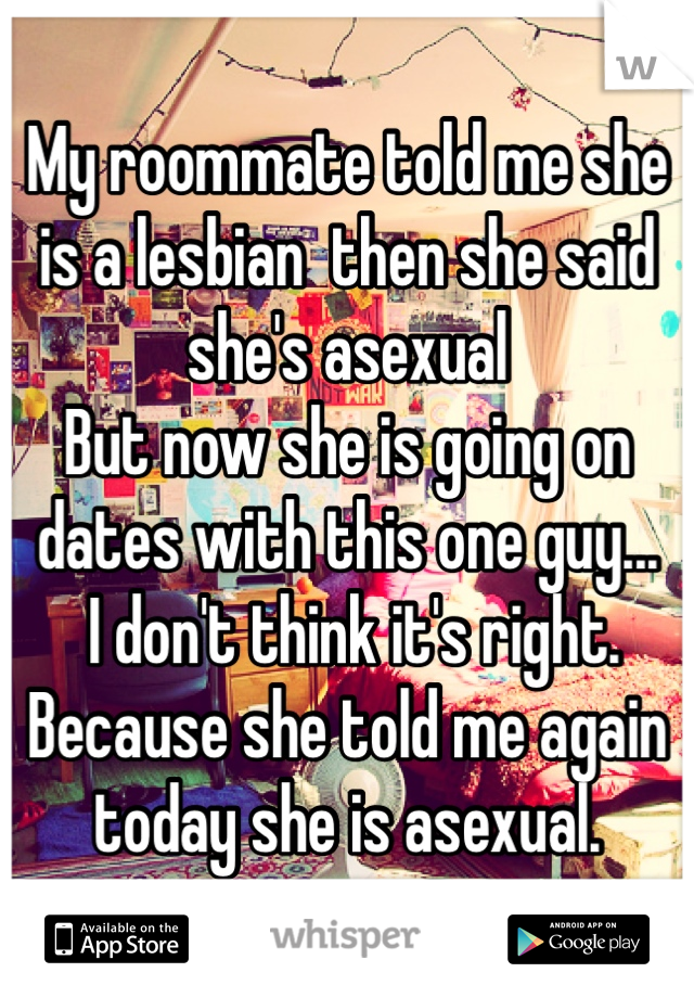 My roommate told me she is a lesbian  then she said she's asexual
But now she is going on dates with this one guy...
 I don't think it's right. Because she told me again today she is asexual.