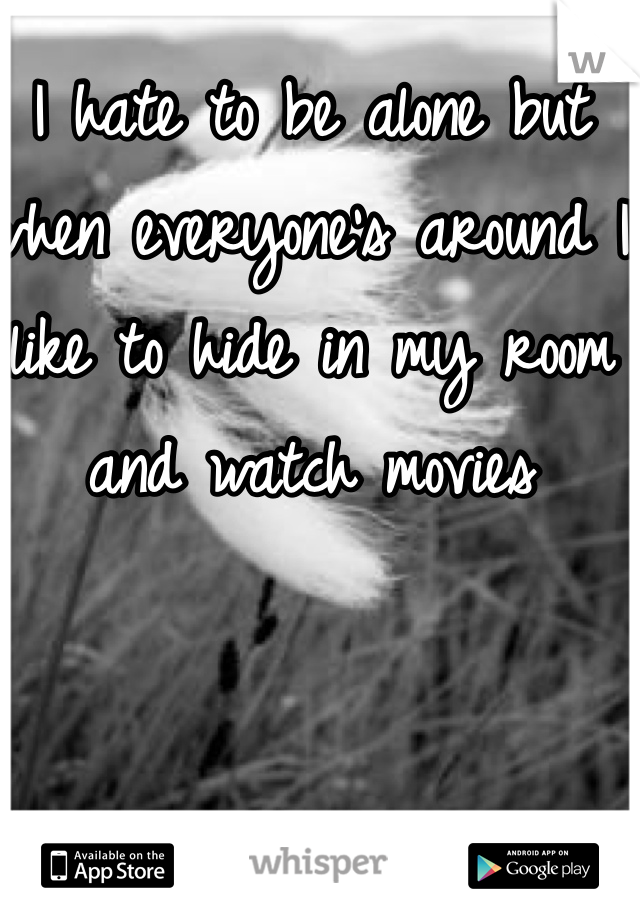 I hate to be alone but when everyone's around I like to hide in my room and watch movies