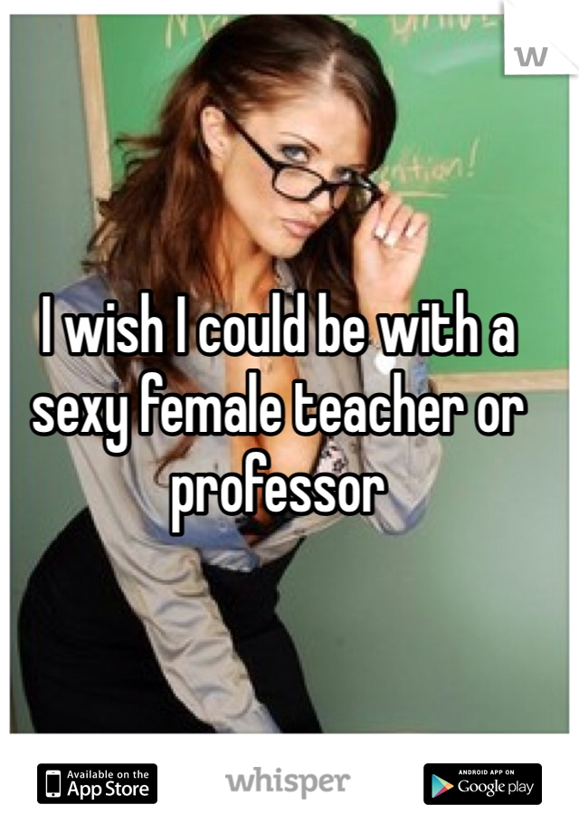 I wish I could be with a sexy female teacher or professor 