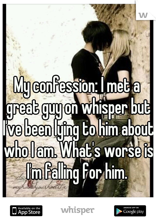 My confession: I met a great guy on whisper but I've been lying to him about who I am. What's worse is I'm falling for him. 