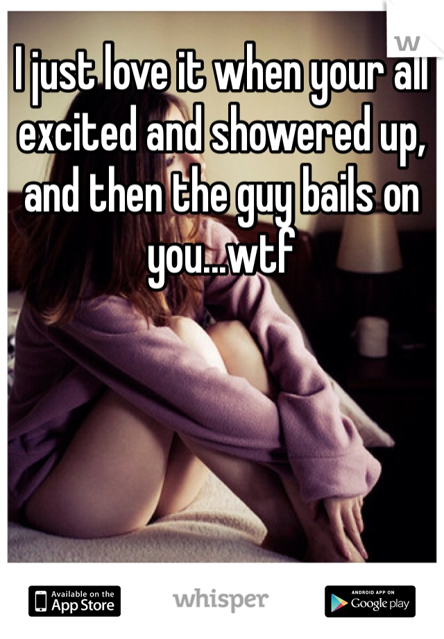 I just love it when your all excited and showered up, and then the guy bails on you...wtf