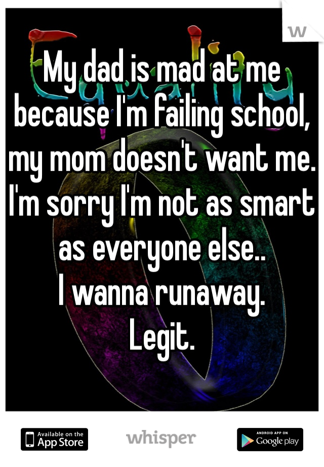 My dad is mad at me because I'm failing school, my mom doesn't want me. 
I'm sorry I'm not as smart as everyone else..
I wanna runaway. 
Legit. 